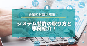 システム特許の取り方と事例紹介！企業知財部が解説します！